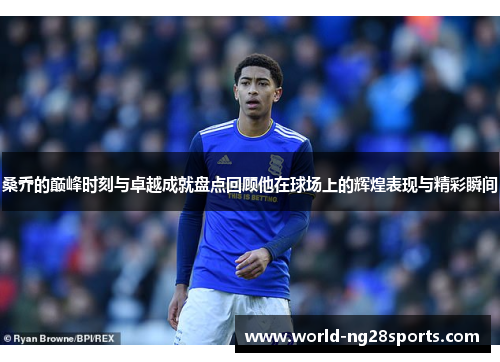 桑乔的巅峰时刻与卓越成就盘点回顾他在球场上的辉煌表现与精彩瞬间