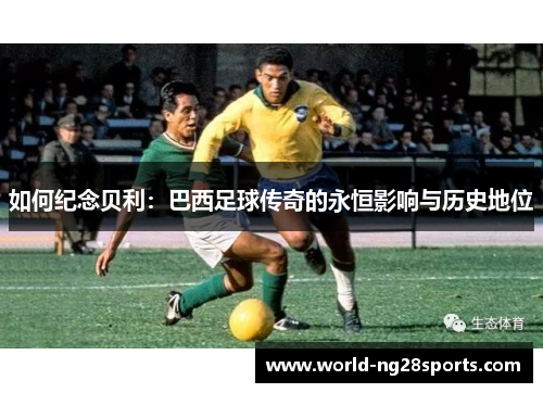 如何纪念贝利：巴西足球传奇的永恒影响与历史地位