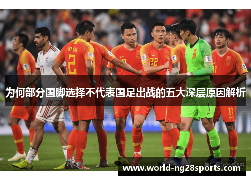 为何部分国脚选择不代表国足出战的五大深层原因解析