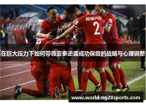 在巨大压力下如何带领亚泰逆袭成功保级的战略与心理调整
