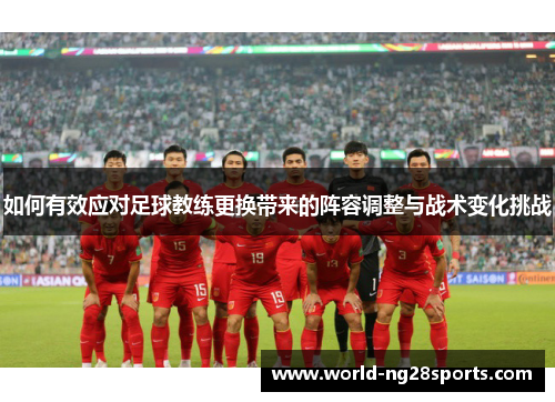 如何有效应对足球教练更换带来的阵容调整与战术变化挑战
