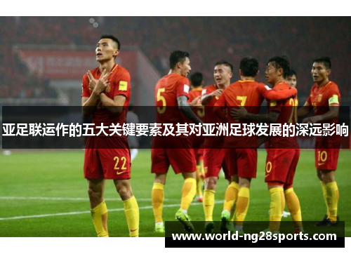 亚足联运作的五大关键要素及其对亚洲足球发展的深远影响