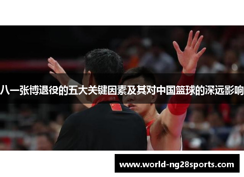 八一张博退役的五大关键因素及其对中国篮球的深远影响