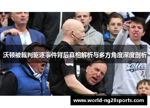 沃顿被裁判驱逐事件背后真相解析与多方角度深度剖析