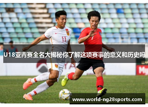 U18亚青赛全名大揭秘你了解这项赛事的意义和历史吗