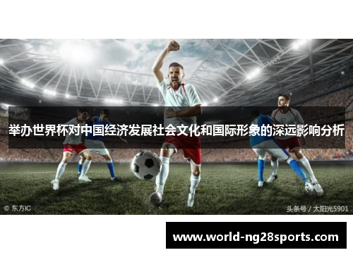 举办世界杯对中国经济发展社会文化和国际形象的深远影响分析