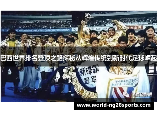 巴西世界排名登顶之路探秘从辉煌传统到新时代足球崛起 巴西世界排名登顶之路探秘从辉煌传统到新时代足球崛起
