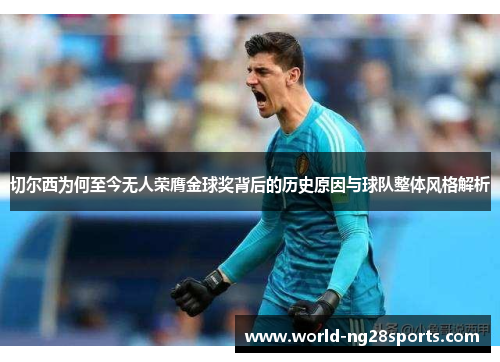 切尔西为何至今无人荣膺金球奖背后的历史原因与球队整体风格解析 切尔西为何至今无人荣膺金球奖背后的历史原因与球队整体风格解析