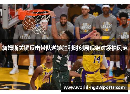 詹姆斯关键反击带队逆转胜利时刻展现绝对领袖风范 詹姆斯关键反击带队逆转胜利时刻展现绝对领袖风范