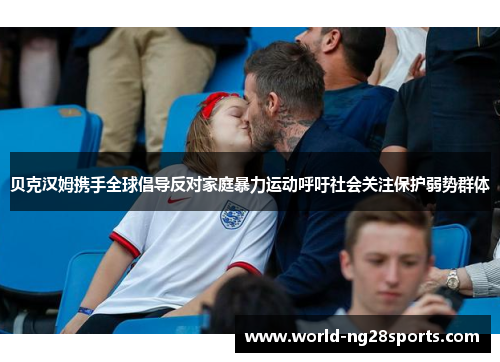 贝克汉姆携手全球倡导反对家庭暴力运动呼吁社会关注保护弱势群体