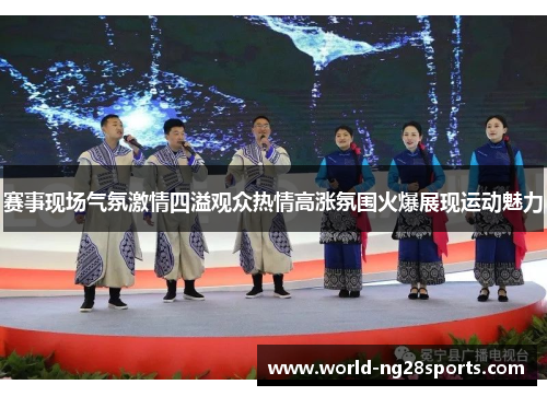赛事现场气氛激情四溢观众热情高涨氛围火爆展现运动魅力