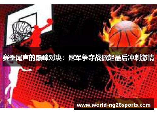 赛季尾声的巅峰对决:冠军争夺战掀起最后冲刺激情 赛季尾声的巅峰对决:冠军争夺战掀起最后冲刺激情