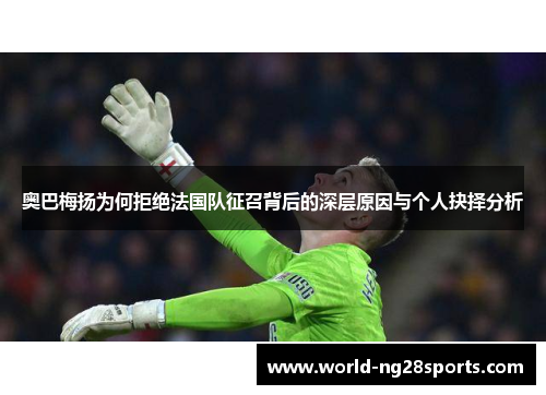 奥巴梅扬为何拒绝法国队征召背后的深层原因与个人抉择分析