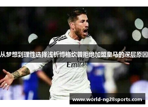 从梦想到理性选择浅析博格坎普拒绝加盟皇马的深层原因 从梦想到理性选择浅析博格坎普拒绝加盟皇马的深层原因