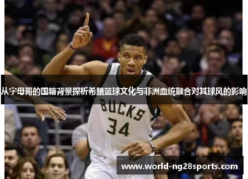 从字母哥的国籍背景探析希腊篮球文化与非洲血统融合对其球风的影响