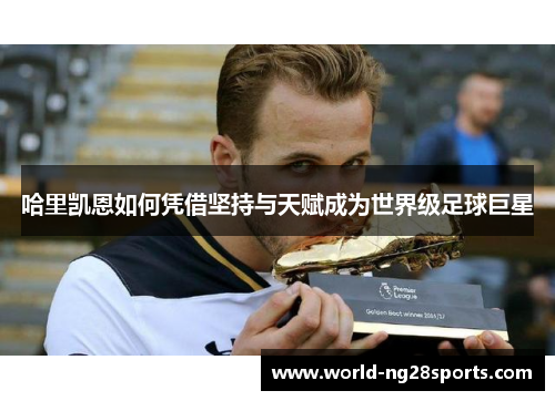 哈里凯恩如何凭借坚持与天赋成为世界级足球巨星 哈里凯恩如何凭借坚持与天赋成为世界级足球巨星