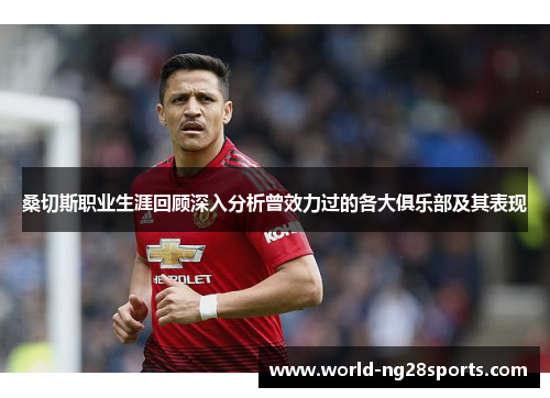 桑切斯职业生涯回顾深入分析曾效力过的各大俱乐部及其表现 桑切斯职业生涯回顾深入分析曾效力过的各大俱乐部及其表现