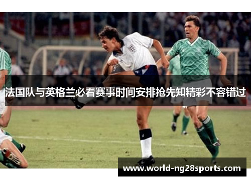 法国队与英格兰必看赛事时间安排抢先知精彩不容错过