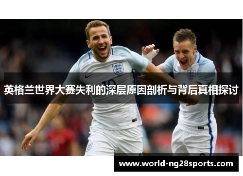 英格兰世界大赛失利的深层原因剖析与背后真相探讨 英格兰世界大赛失利的深层原因剖析与背后真相探讨