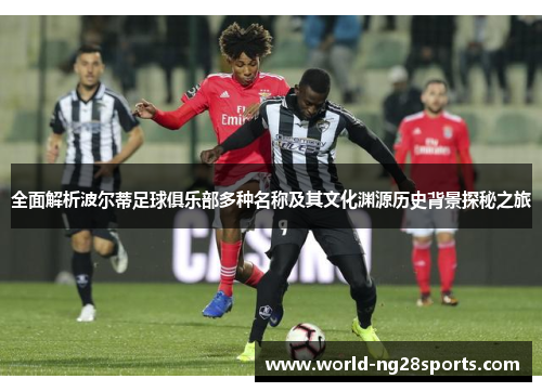 全面解析波尔蒂足球俱乐部多种名称及其文化渊源历史背景探秘之旅