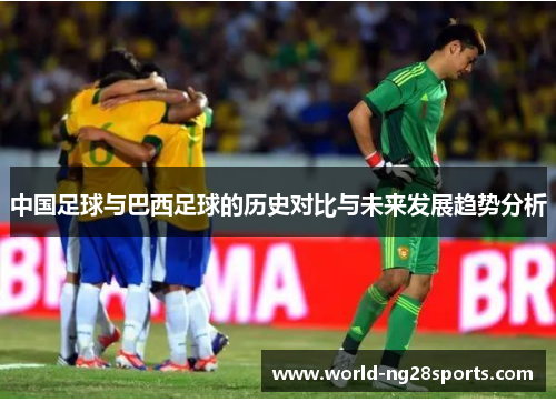 中国足球与巴西足球的历史对比与未来发展趋势分析