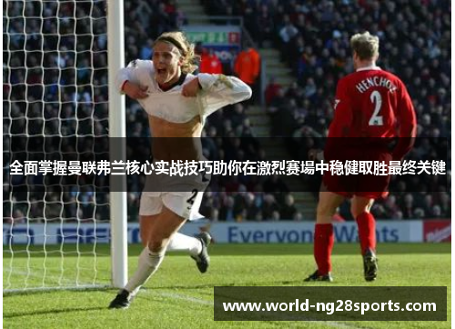 全面掌握曼联弗兰核心实战技巧助你在激烈赛場中稳健取胜最终关键