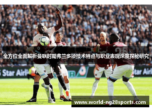 全方位全面解析曼联时期弗兰多项技术特点与职业表现深度探秘研究