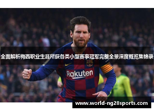 全面解析梅西职业生涯所获各类小型赛事冠军完整全景深度概览集锦录