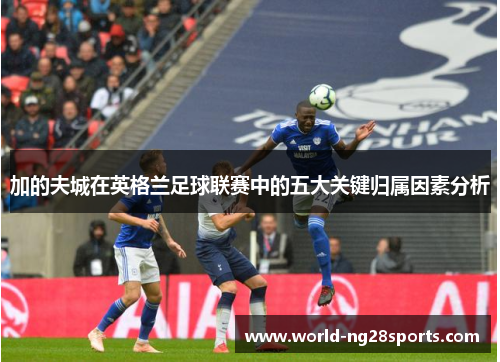 加的夫城在英格兰足球联赛中的五大关键归属因素分析