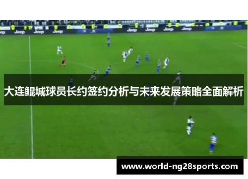 大连鲲城球员长约签约分析与未来发展策略全面解析