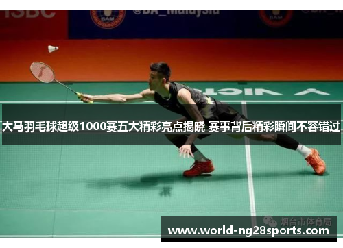 大马羽毛球超级1000赛五大精彩亮点揭晓 赛事背后精彩瞬间不容错过