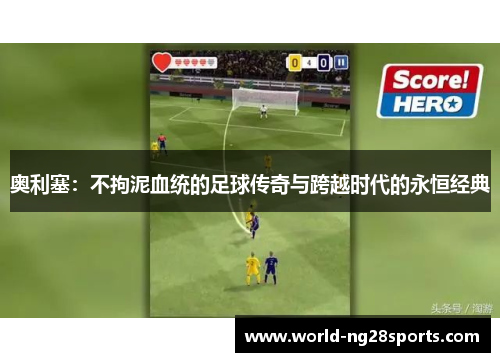 奥利塞：不拘泥血统的足球传奇与跨越时代的永恒经典