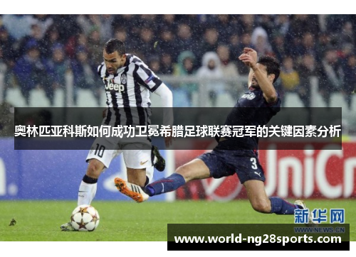 奥林匹亚科斯如何成功卫冕希腊足球联赛冠军的关键因素分析 奥林匹亚科斯如何成功卫冕希腊足球联赛冠军的关键因素分析