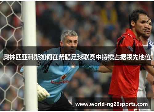 奥林匹亚科斯如何在希腊足球联赛中持续占据领先地位 奥林匹亚科斯如何在希腊足球联赛中持续占据领先地位