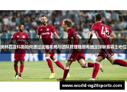 奥林匹亚科斯如何通过战略布局与团队管理稳居希腊足球联赛霸主地位