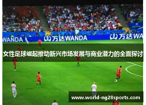 女性足球崛起推动新兴市场发展与商业潜力的全面探讨 女性足球崛起推动新兴市场发展与商业潜力的全面探讨