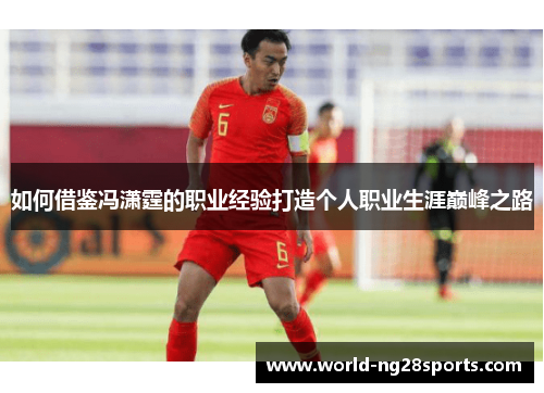 如何借鉴冯潇霆的职业经验打造个人职业生涯巅峰之路