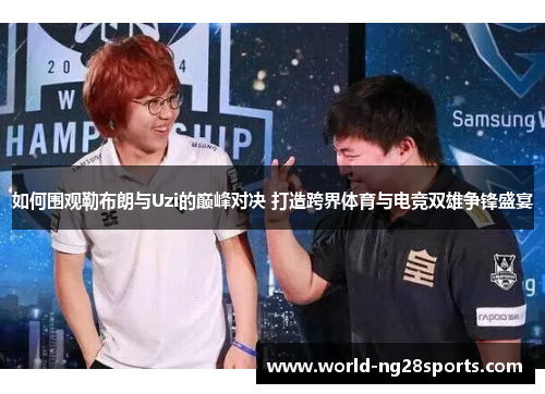 如何围观勒布朗与Uzi的巅峰对决 打造跨界体育与电竞双雄争锋盛宴