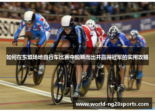 如何在东盟场地自行车比赛中脱颖而出并赢得冠军的实用攻略 如何在东盟场地自行车比赛中脱颖而出并赢得冠军的实用攻略