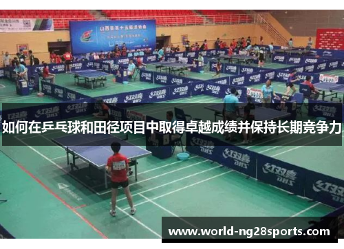 如何在乒乓球和田径项目中取得卓越成绩并保持长期竞争力 如何在乒乓球和田径项目中取得卓越成绩并保持长期竞争力