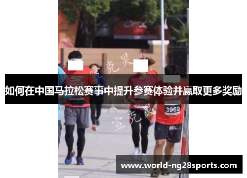 如何在中国马拉松赛事中提升参赛体验并赢取更多奖励 如何在中国马拉松赛事中提升参赛体验并赢取更多奖励