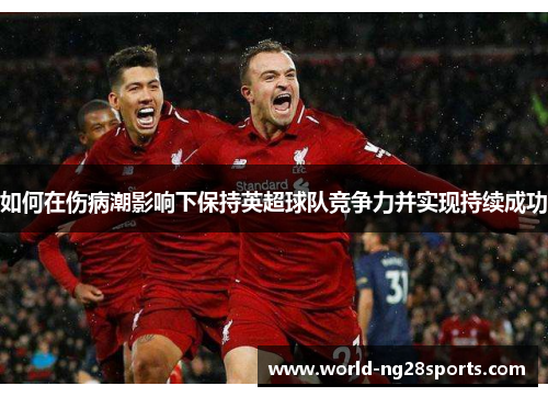 如何在伤病潮影响下保持英超球队竞争力并实现持续成功 如何在伤病潮影响下保持英超球队竞争力并实现持续成功