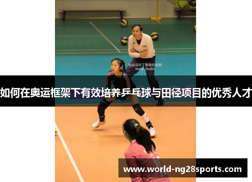 如何在奥运框架下有效培养乒乓球与田径项目的优秀人才 如何在奥运框架下有效培养乒乓球与田径项目的优秀人才