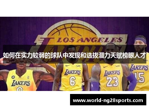如何在实力较弱的球队中发现和选拔潜力天赋榜眼人才 如何在实力较弱的球队中发现和选拔潜力天赋榜眼人才