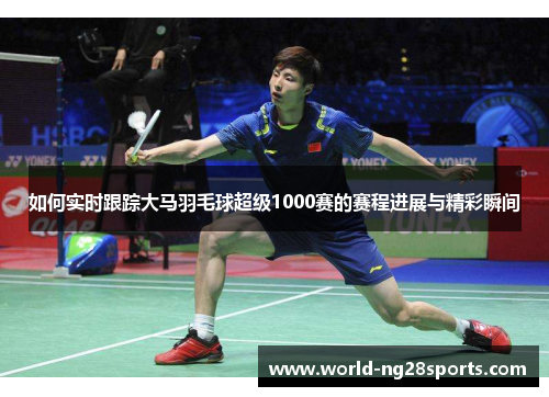 如何实时跟踪大马羽毛球超级1000赛的赛程进展与精彩瞬间