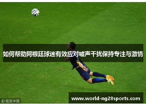 如何帮助阿根廷球迷有效应对嘘声干扰保持专注与激情