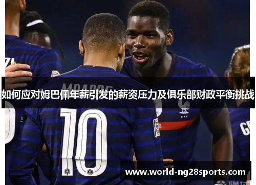 如何应对姆巴佩年薪引发的薪资压力及俱乐部财政平衡挑战
