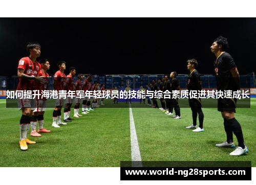 如何提升海港青年军年轻球员的技能与综合素质促进其快速成长 如何提升海港青年军年轻球员的技能与综合素质促进其快速成长