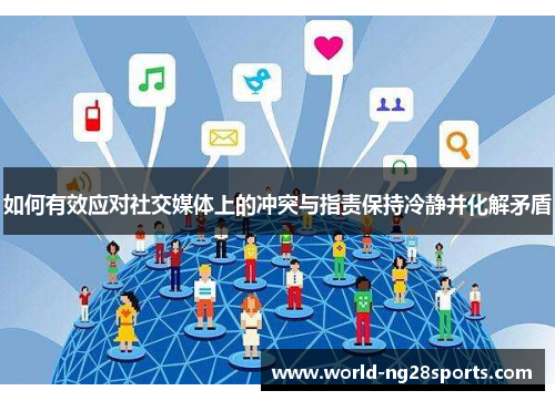 如何有效应对社交媒体上的冲突与指责保持冷静并化解矛盾 如何有效应对社交媒体上的冲突与指责保持冷静并化解矛盾
