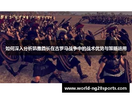 如何深入分析凯撒酋长在古罗马战争中的战术优势与策略运用 如何深入分析凯撒酋长在古罗马战争中的战术优势与策略运用